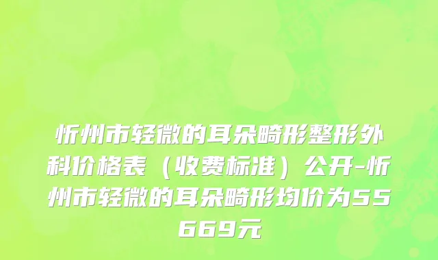 忻州市轻微的耳朵畸形整形外科价格表（收费标准）公开-忻州市轻微的耳朵畸形均价为55669元