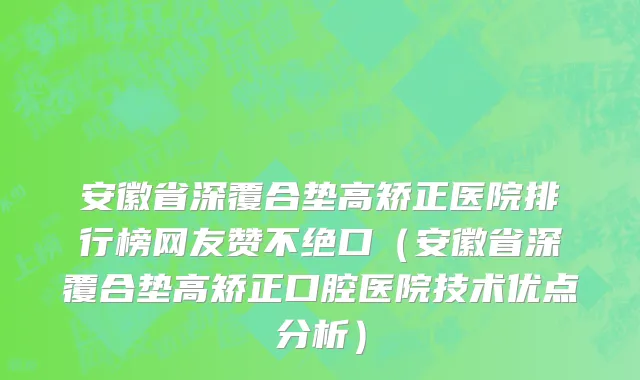 安徽省深覆合垫高矫正医院排行榜网友赞不绝口（安徽省深覆合垫高矫正口腔医院技术优点分析）