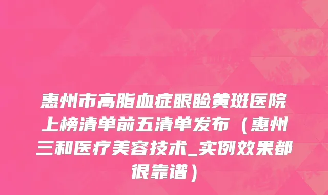 惠州市高脂血症眼睑黄斑医院上榜清单前五清单发布（惠州三和医疗美容技术_实例效果都很靠谱）