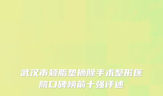 武汉市颊脂垫摘除手术整形医院口碑榜前十强评述