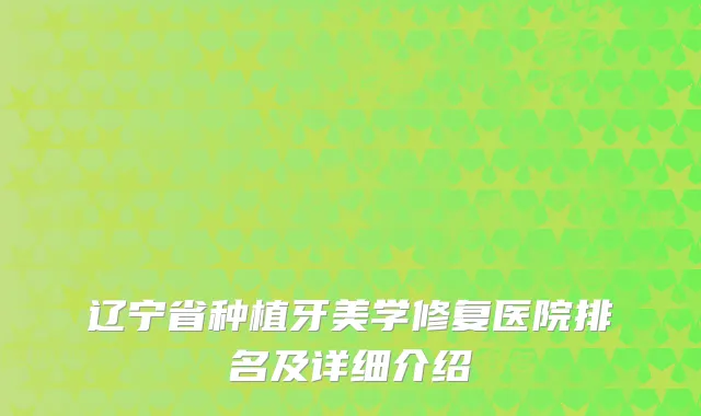 辽宁省种植牙美学修复医院排名及详细介绍
