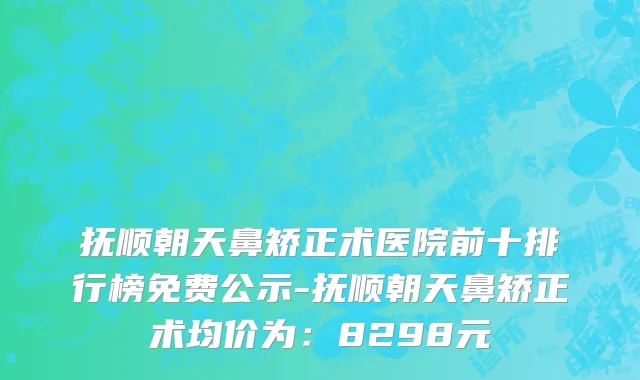 抚顺朝天鼻矫正术医院前十排行榜免费公示-抚顺朝天鼻矫正术均价为:8298元