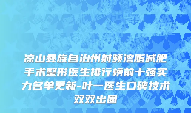 凉山彝族自治州射频溶脂减肥手术整形医生排行榜前十强实力名单更新-叶一医生口碑技术双双出圈