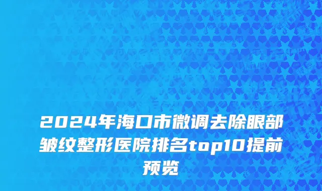 2024年海口市微调去除眼部皱纹整形医院排名top10提前预览
