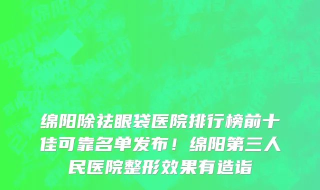 绵阳除祛眼袋医院排行榜前十佳可靠名单发布！绵阳第三人民医院整形效果有造诣