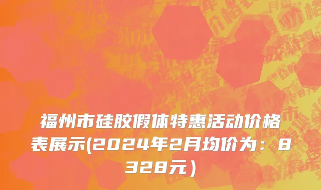 福州市硅胶假体特惠活动价格表展示(2024年2月均价为：8328元）