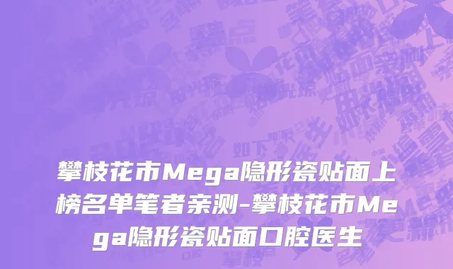 攀枝花市Mega隐形瓷贴面上榜名单笔者亲测-攀枝花市Mega隐形瓷贴面口腔医生
