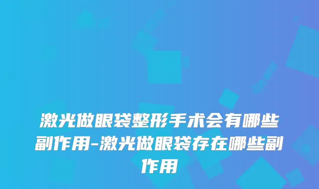 激光做眼袋整形手术会有哪些副作用-激光做眼袋存在哪些副作用