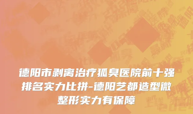 德阳市剥离治疗狐臭医院前十强排名实力比拼-德阳艺都造型微整形实力有保障