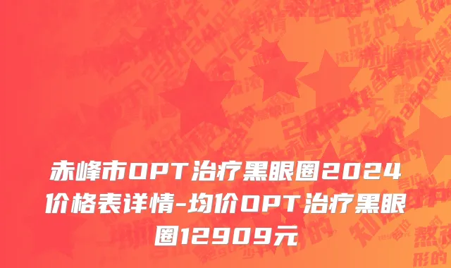 赤峰市OPT治疗黑眼圈2024价格表详情-均价OPT治疗黑眼圈12909元