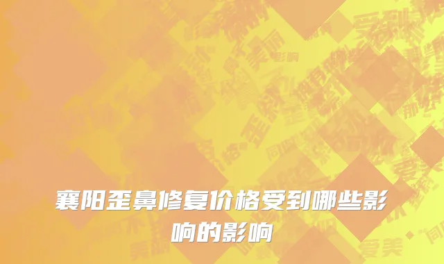 襄阳歪鼻修复价格受到哪些影响的影响