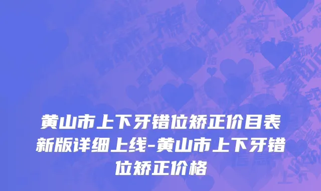 黄山市上下牙错位矫正价目表新版详细上线-黄山市上下牙错位矫正价格