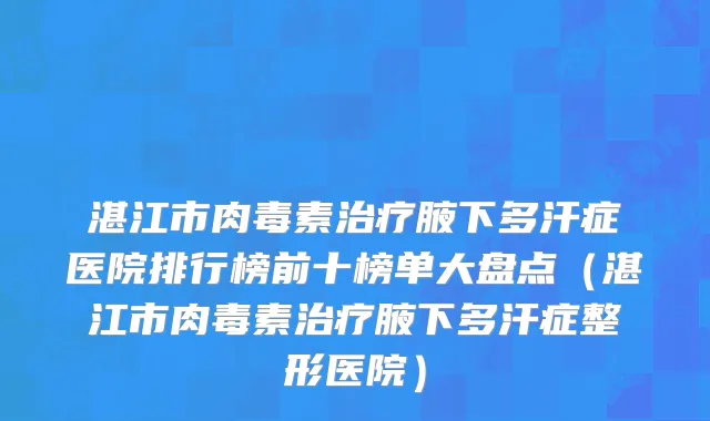 湛江市肉毒素治疗腋下多汗症医院排行榜前十榜单大盘点（湛江市肉毒素治疗腋下多汗症整形医院）