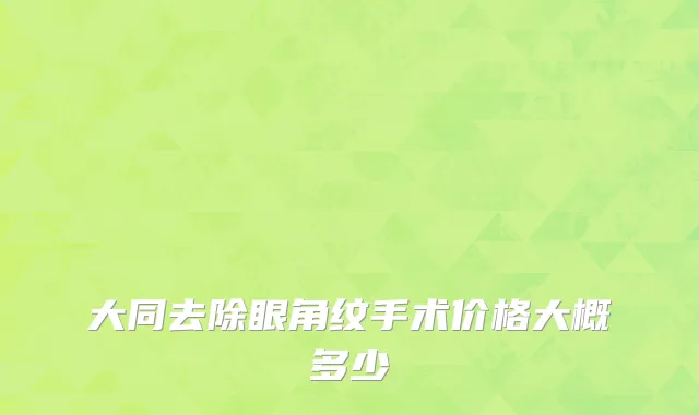 大同去除眼角纹手术价格大概多少