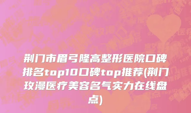 荆门市眉弓隆高整形医院口碑排名top10口碑top推荐(荆门玫漫医疗美容名气实力在线盘点)