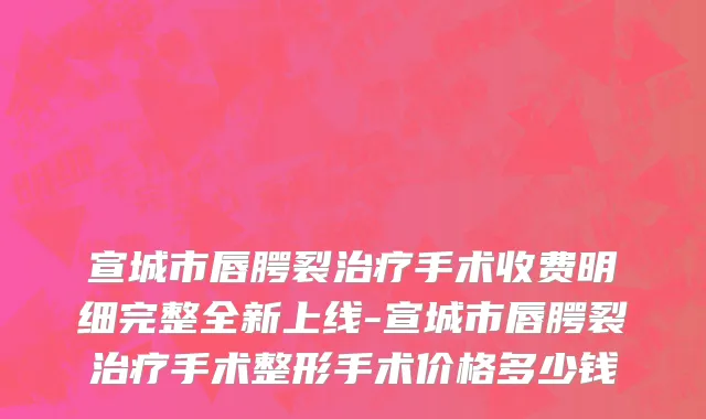 宣城市唇腭裂治疗手术收费明细完整全新上线-宣城市唇腭裂治疗手术整形手术价格多少钱