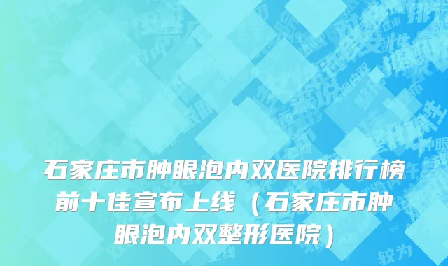石家庄市肿眼泡内双医院排行榜前十佳宣布上线（石家庄市肿眼泡内双整形医院）