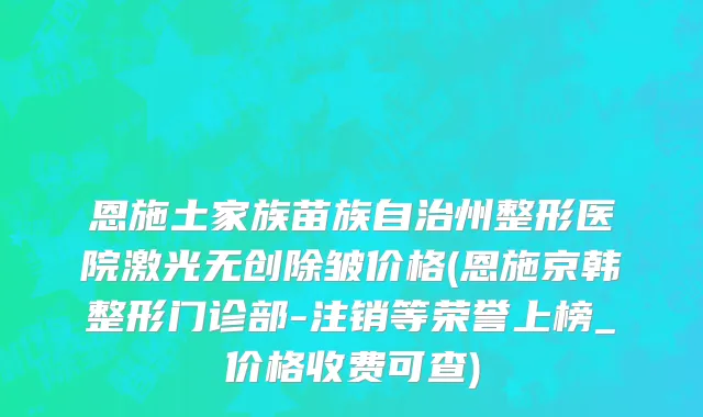 恩施土家族苗族自治州整形医院激光无创除皱价格(恩施京韩整形门诊部-注销等荣誉上榜_价格收费可查)