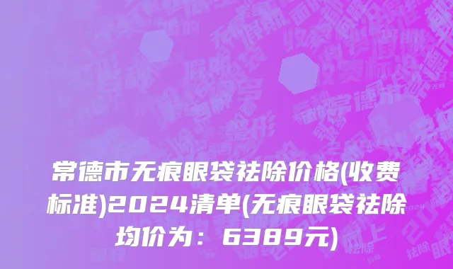 常德市无痕眼袋祛除价格(收费标准)2024清单(无痕眼袋祛除均价为：6389元)