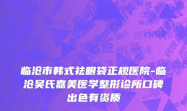 临沧市韩式祛眼袋正规医院-临沧吴氏嘉美医学整形诊所口碑出色有资质