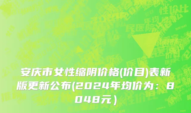 安庆市女性缩阴价格(价目)表新版更新公布(2024年均价为：8048元）