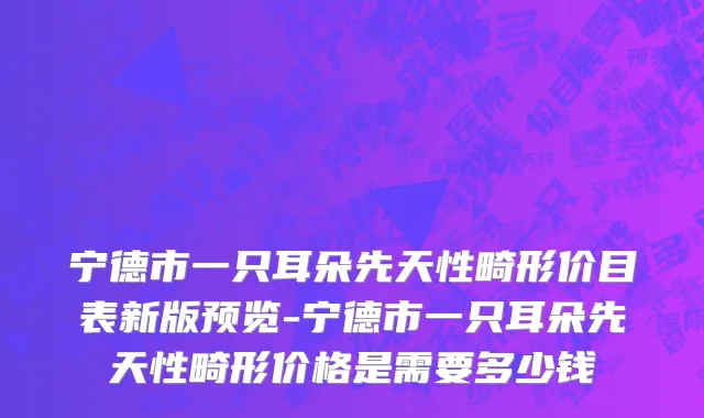 宁德市一只耳朵先天性畸形价目表新版预览-宁德市一只耳朵先天性畸形价格是需要多少钱