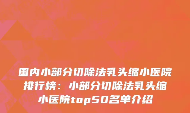 国内小部分切除法乳头缩小医院排行榜：小部分切除法乳头缩小医院top50名单介绍