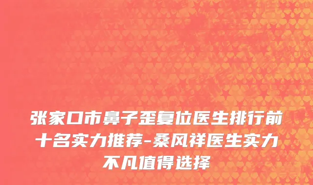 张家口市鼻子歪复位医生排行前十名实力推荐-桑风祥医生实力不凡值得选择
