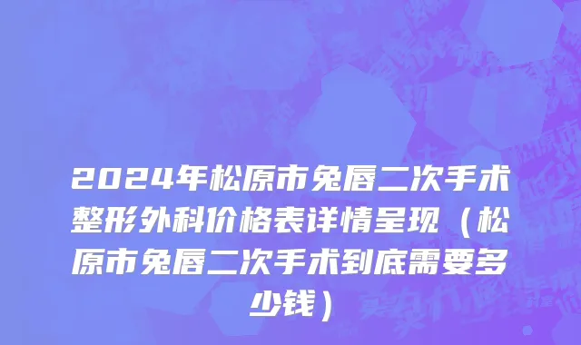 2024年松原市兔唇二次手术整形外科价格表详情呈现（松原市兔唇二次手术到底需要多少钱）