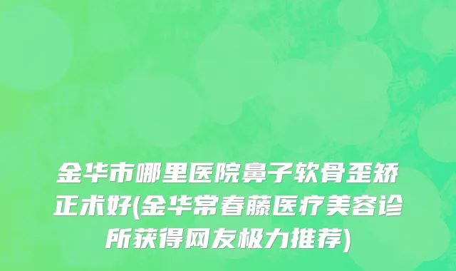 金华市哪里医院鼻子软骨歪矫正术好(金华常春藤医疗美容诊所获得网友极力推荐)