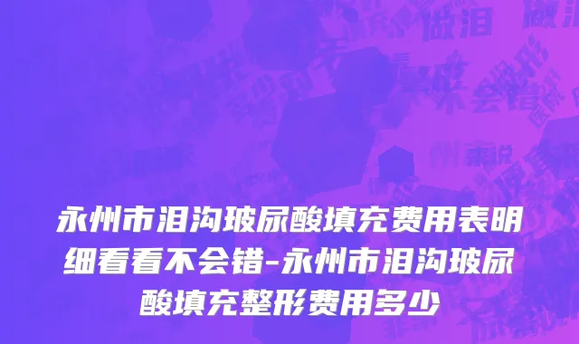 永州市泪沟玻尿酸填充费用表明细看看不会错-永州市泪沟玻尿酸填充整形费用多少
