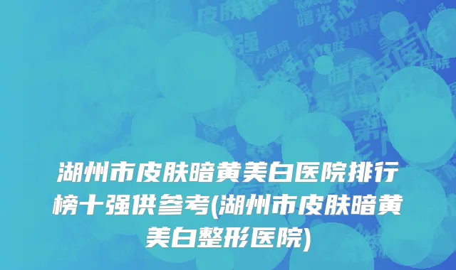 湖州市皮肤暗黄美白医院排行榜十强供参考(湖州市皮肤暗黄美白整形医院)