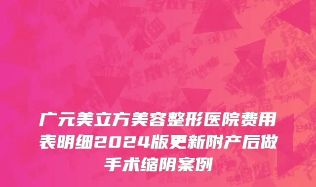 广元美立方美容整形医院费用表明细2024版更新附产后做手术缩阴案例