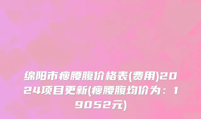 绵阳市瘦腰腹价格表(费用)2024项目更新(瘦腰腹均价为：19052元)