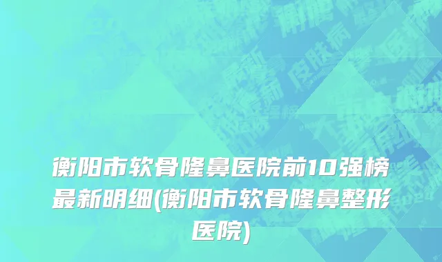 衡阳市软骨隆鼻医院前10强榜最新明细(衡阳市软骨隆鼻整形医院)