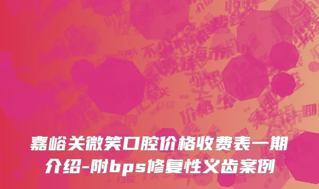 嘉峪关微笑口腔价格收费表一期介绍-附bps修复性义齿案例