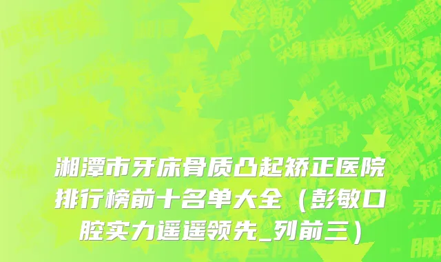 湘潭市牙床骨质凸起矫正医院排行榜前十名单大全（彭敏口腔实力遥遥领先_列前三）