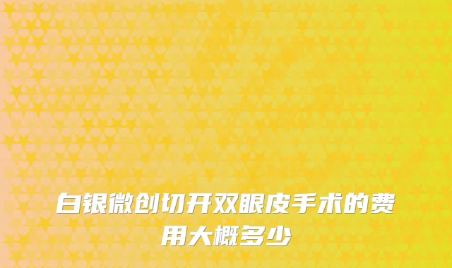 白银微创切开双眼皮手术的费用大概多少
