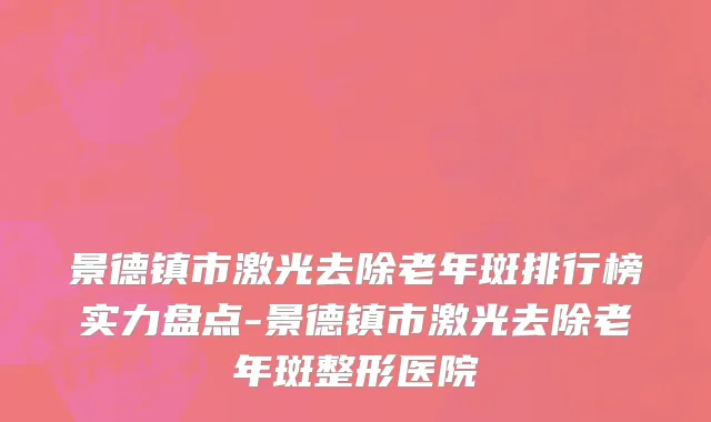 景德镇市激光去除老年斑排行榜实力盘点-景德镇市激光去除老年斑整形医院