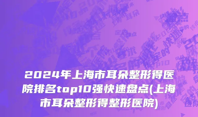 2024年上海市耳朵整形得医院排名top10强快速盘点(上海市耳朵整形得整形医院)