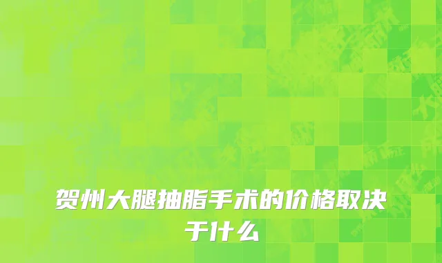 贺州大腿抽脂手术的价格取决于什么