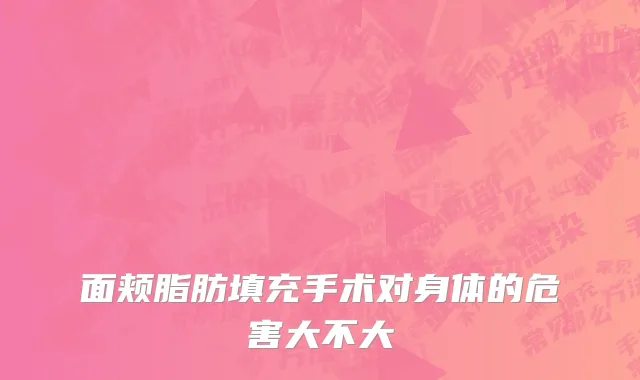 面颊脂肪填充手术对身体的危害大不大