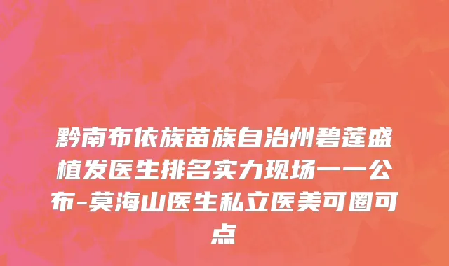 黔南布依族苗族自治州碧莲盛植发医生排名实力现场一一公布-莫海山医生私立医美可圈可点