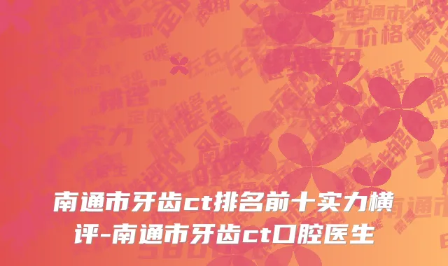 南通市牙齿ct排名前十实力横评-南通市牙齿ct口腔医生
