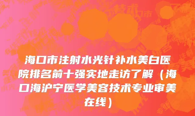 海口市注射水光针补水美白医院排名前十强实地走访了解（海口海沪宁医学美容技术专业审美在线）