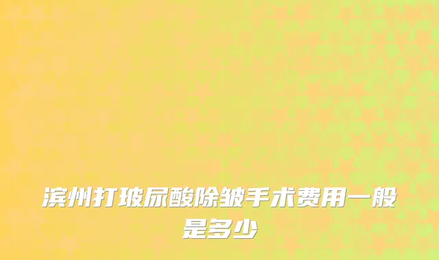 滨州打玻尿酸除皱手术费用一般是多少