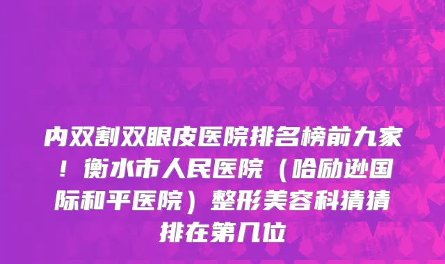 内双割双眼皮医院排名榜前九家！衡水市人民医院（哈励逊国际和平医院）整形美容科猜猜排在第几位