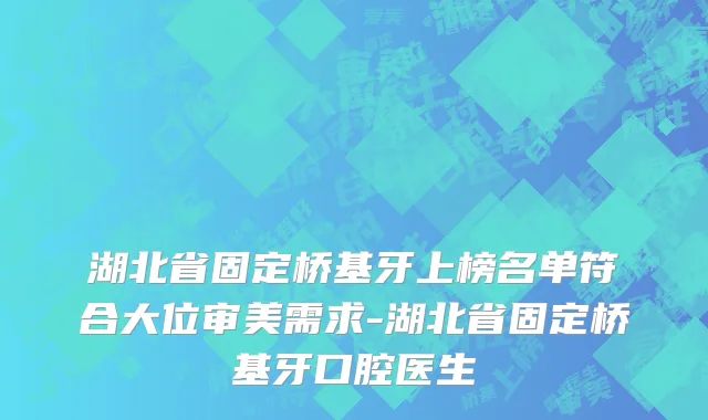 湖北省固定桥基牙上榜名单符合大位审美需求-湖北省固定桥基牙口腔医生