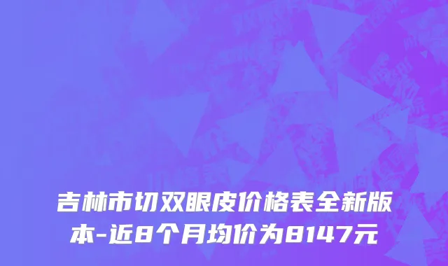 吉林市切双眼皮价格表全新版本-近8个月均价为8147元
