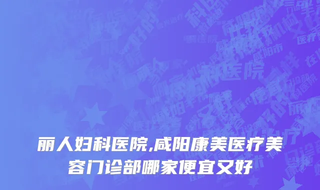 丽人妇科医院,咸阳康美医疗美容门诊部哪家便宜又好